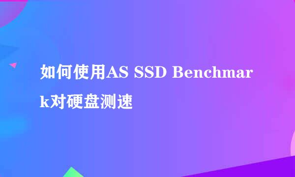 如何使用AS SSD Benchmark对硬盘测速