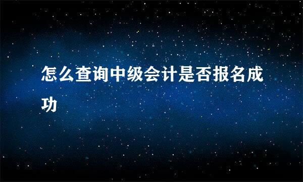 怎么查询中级会计是否报名成功