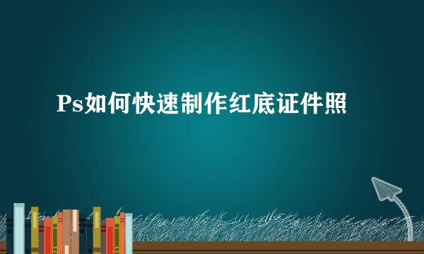 Ps如何快速制作红底证件照