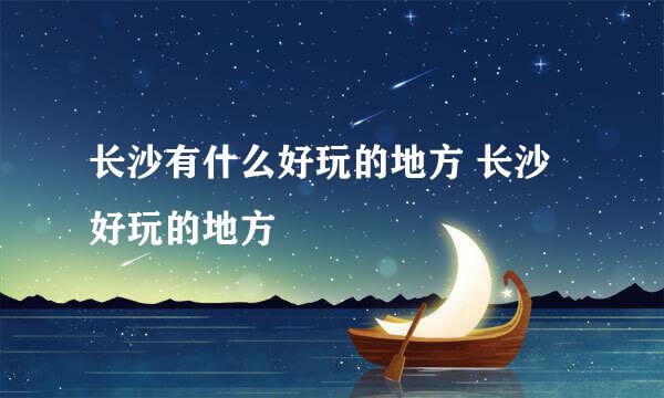 长沙有什么好玩的地方 长沙好玩的地方
