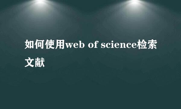 如何使用web of science检索文献