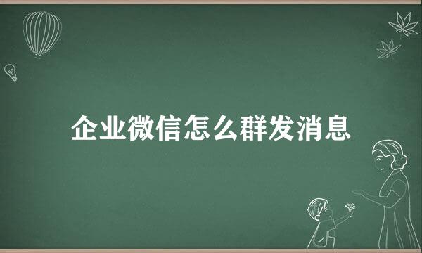 企业微信怎么群发消息