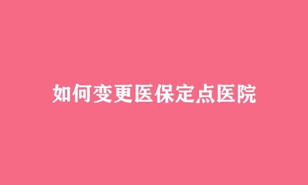 如何变更医保定点医院