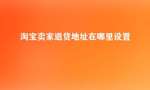 淘宝卖家退货地址在哪里设置