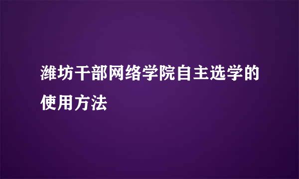 潍坊干部网络学院自主选学的使用方法