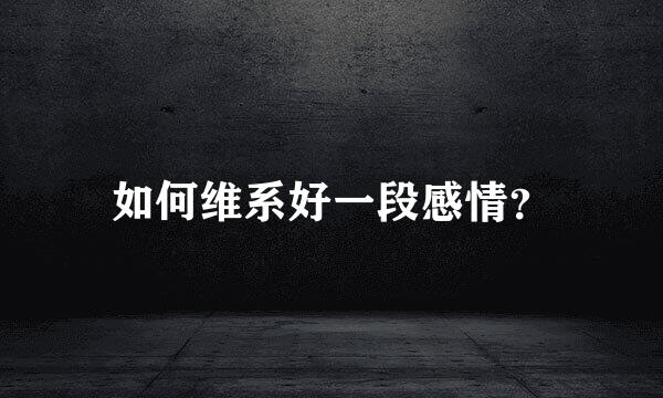 如何维系好一段感情？