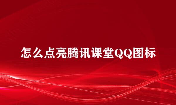 怎么点亮腾讯课堂QQ图标