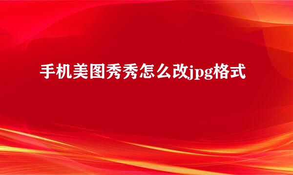 手机美图秀秀怎么改jpg格式
