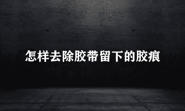 怎样去除胶带留下的胶痕