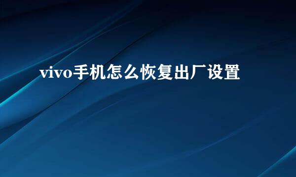 vivo手机怎么恢复出厂设置