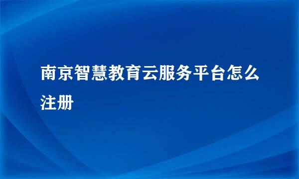 南京智慧教育云服务平台怎么注册