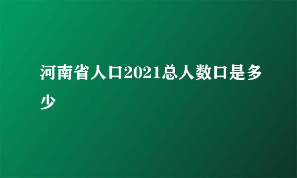 河南省人口2021总人数口是多少
