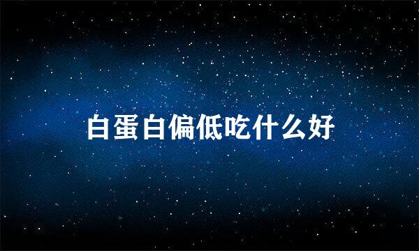 白蛋白偏低吃什么好