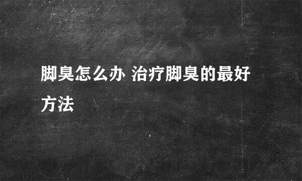 脚臭怎么办 治疗脚臭的最好方法