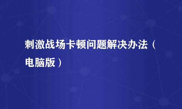刺激战场卡顿问题解决办法（电脑版）