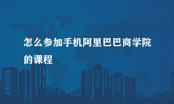 怎么参加手机阿里巴巴商学院的课程