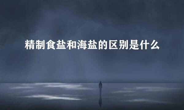 精制食盐和海盐的区别是什么