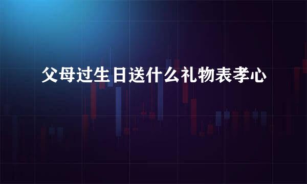 父母过生日送什么礼物表孝心