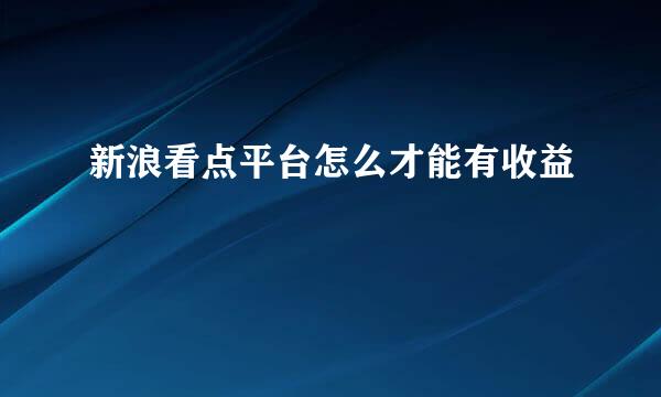 新浪看点平台怎么才能有收益