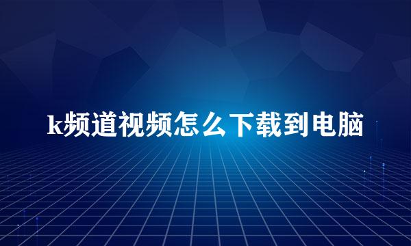 k频道视频怎么下载到电脑