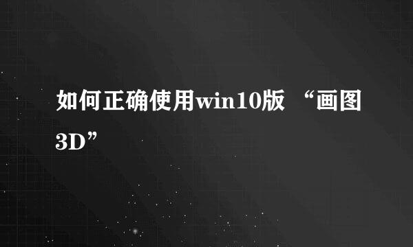 如何正确使用win10版 “画图3D”