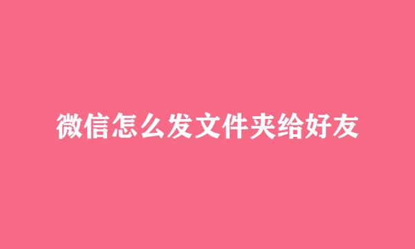 微信怎么发文件夹给好友