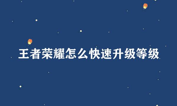 王者荣耀怎么快速升级等级