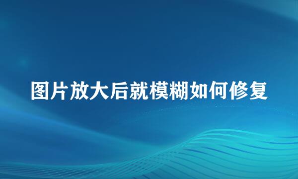 图片放大后就模糊如何修复