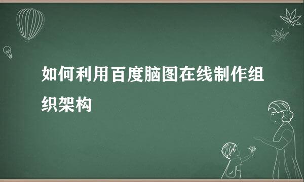 如何利用百度脑图在线制作组织架构