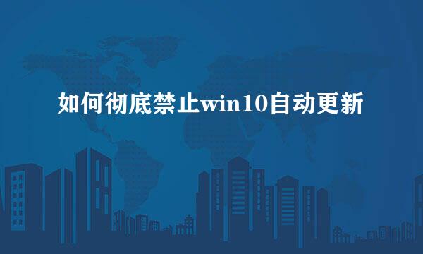 如何彻底禁止win10自动更新