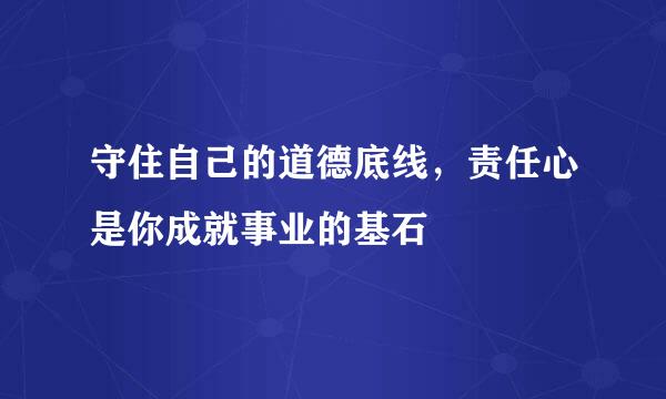 守住自己的道德底线，责任心是你成就事业的基石