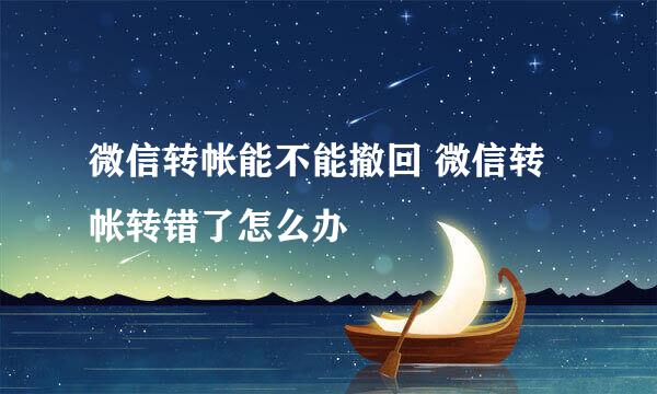 微信转帐能不能撤回 微信转帐转错了怎么办