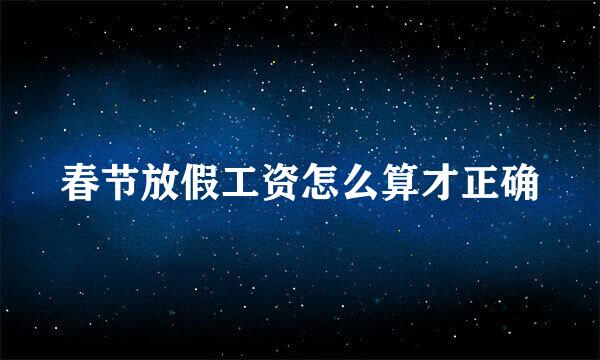 春节放假工资怎么算才正确
