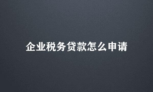 企业税务贷款怎么申请