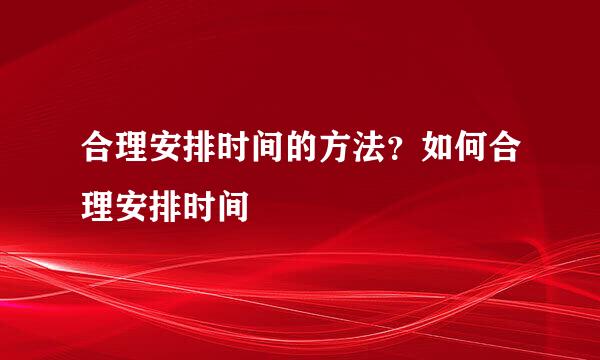 合理安排时间的方法？如何合理安排时间