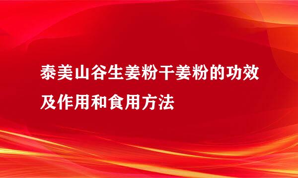 泰美山谷生姜粉干姜粉的功效及作用和食用方法