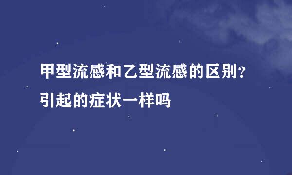 甲型流感和乙型流感的区别？引起的症状一样吗