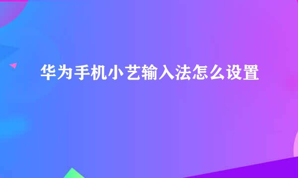 华为手机小艺输入法怎么设置