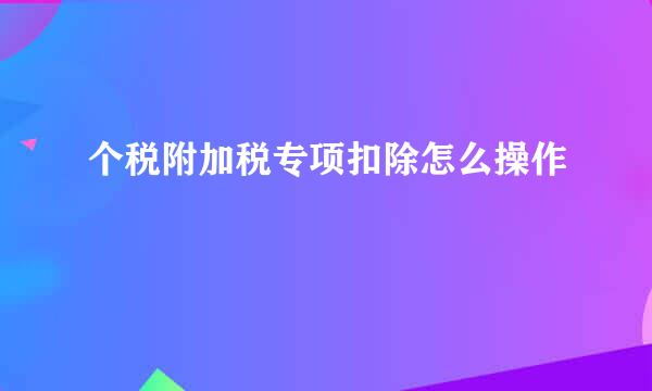 个税附加税专项扣除怎么操作