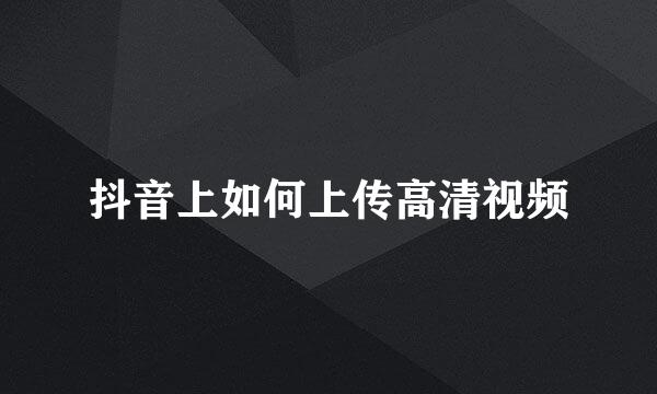 抖音上如何上传高清视频