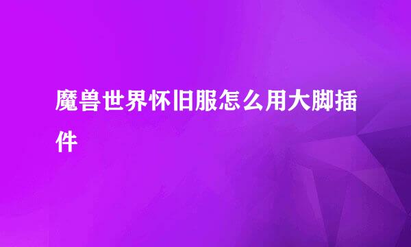 魔兽世界怀旧服怎么用大脚插件
