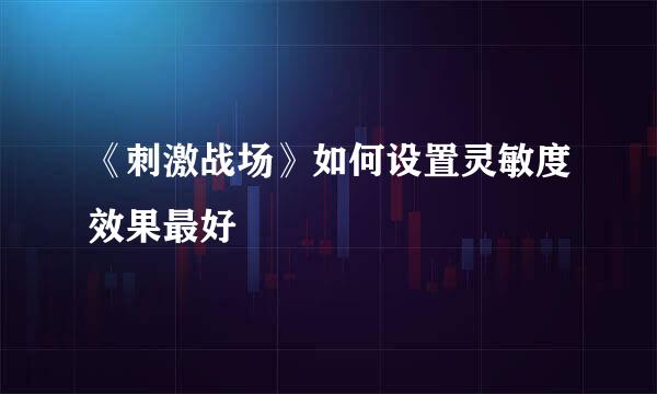 《刺激战场》如何设置灵敏度效果最好