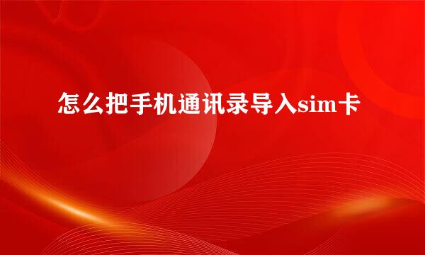 怎么把手机通讯录导入sim卡