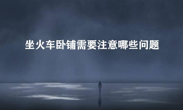 坐火车卧铺需要注意哪些问题
