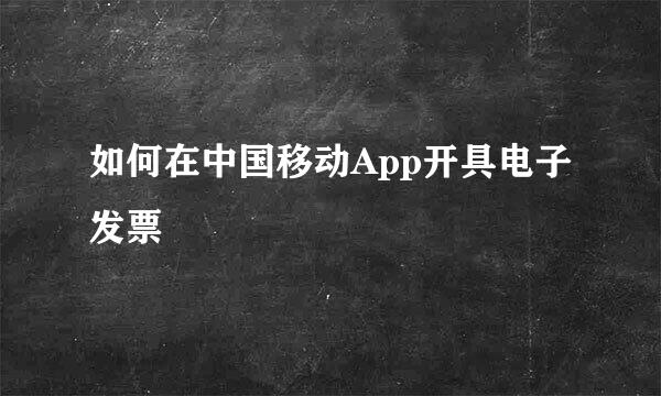 如何在中国移动App开具电子发票