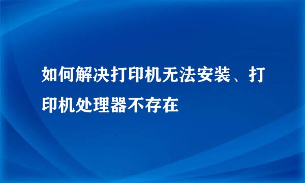 如何解决打印机无法安装、打印机处理器不存在