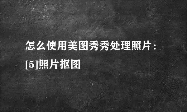 怎么使用美图秀秀处理照片：[5]照片抠图