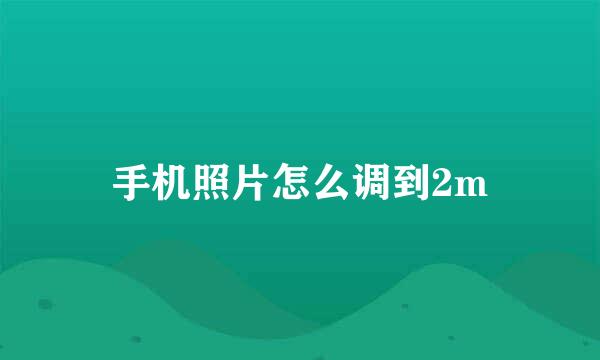 手机照片怎么调到2m