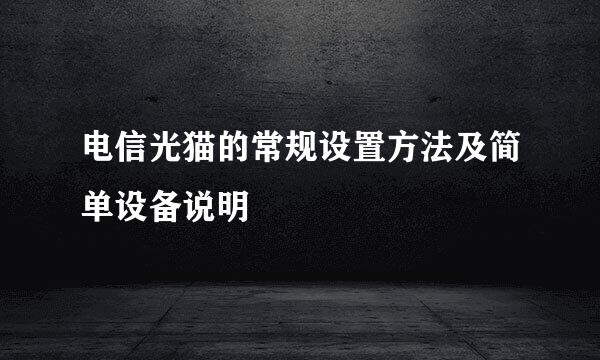 电信光猫的常规设置方法及简单设备说明