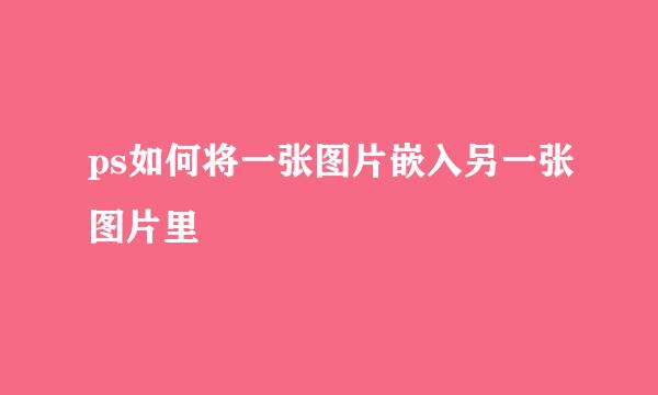 ps如何将一张图片嵌入另一张图片里